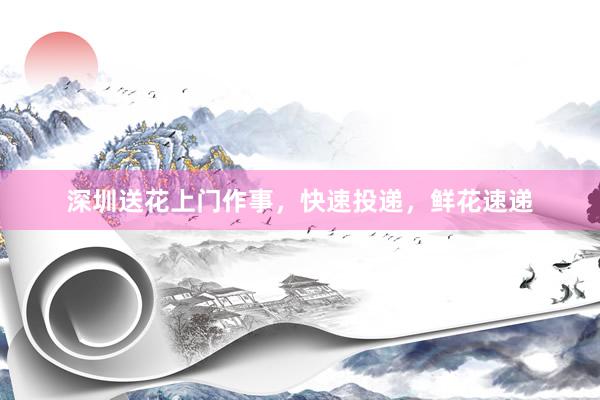 深圳送花上门作事，快速投递，鲜花速递