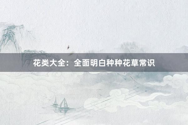 花类大全:全面明白种种花草常识
