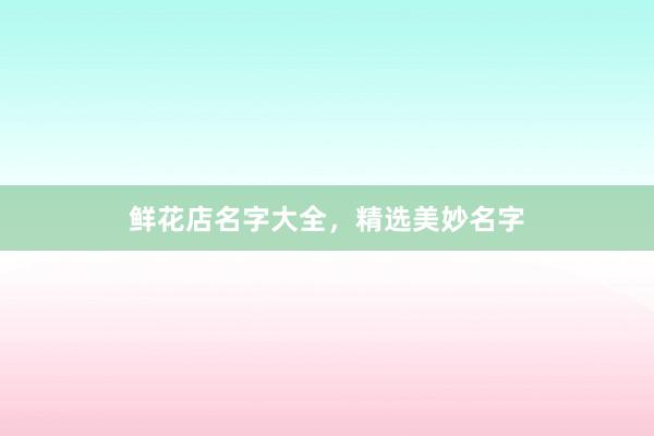 鲜花店名字大全，精选美妙名字