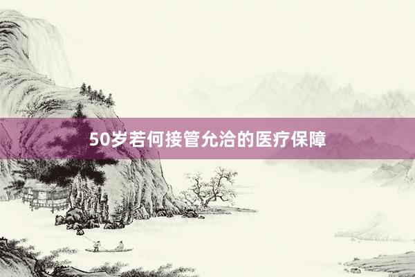50岁若何接管允洽的医疗保障